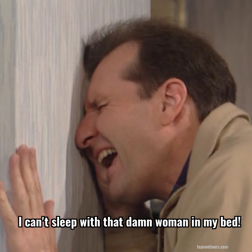 I can't sleep with that damn woman in my bed!