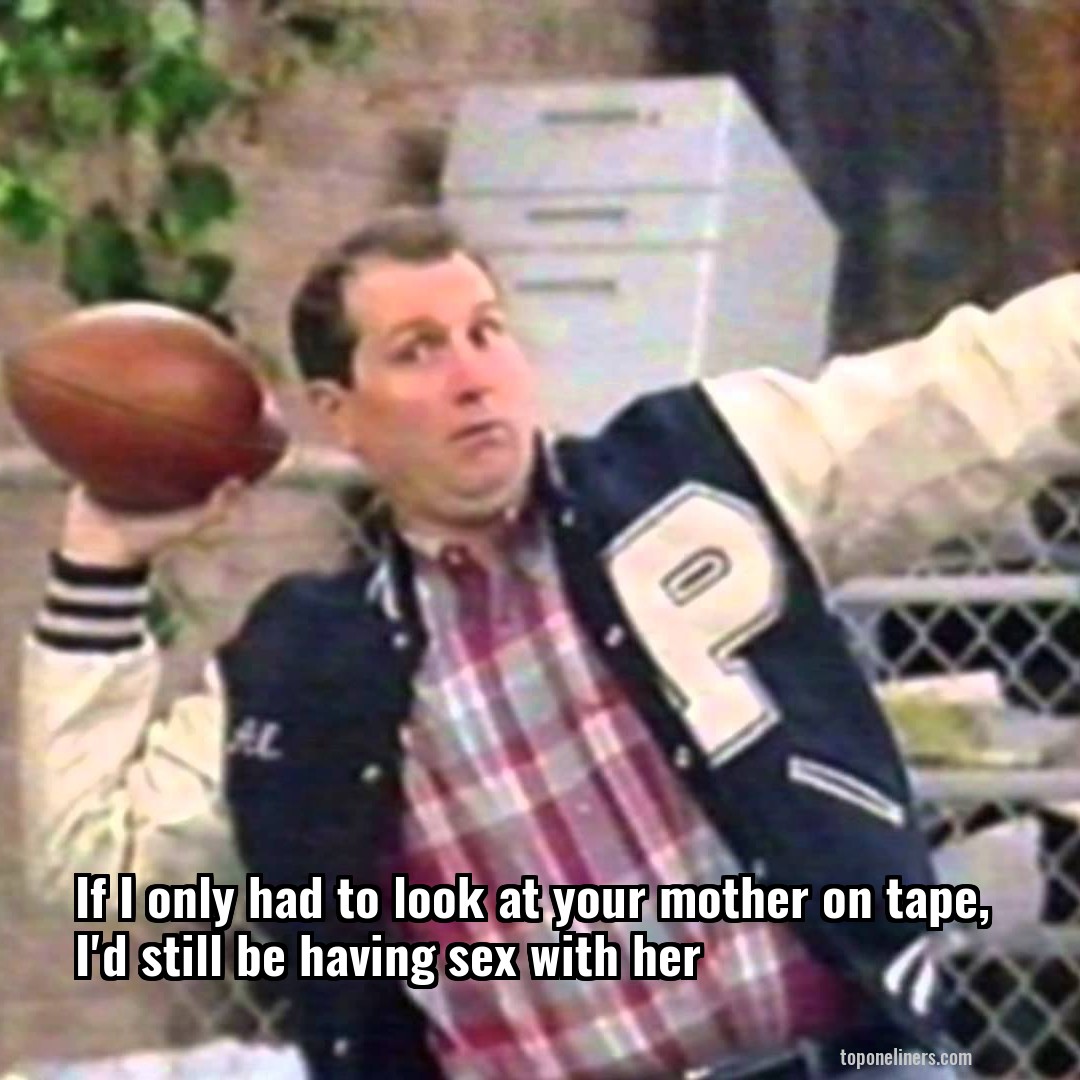 Al Bundy If I Only Had To Look At Your Mother On Tape I D Still Be Top One Liners