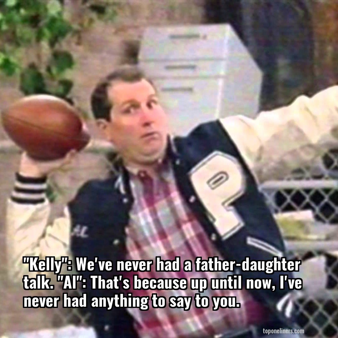 "Kelly": We've never had a father-daughter talk. "Al": That's because up until now, I've never had anything to say to you.