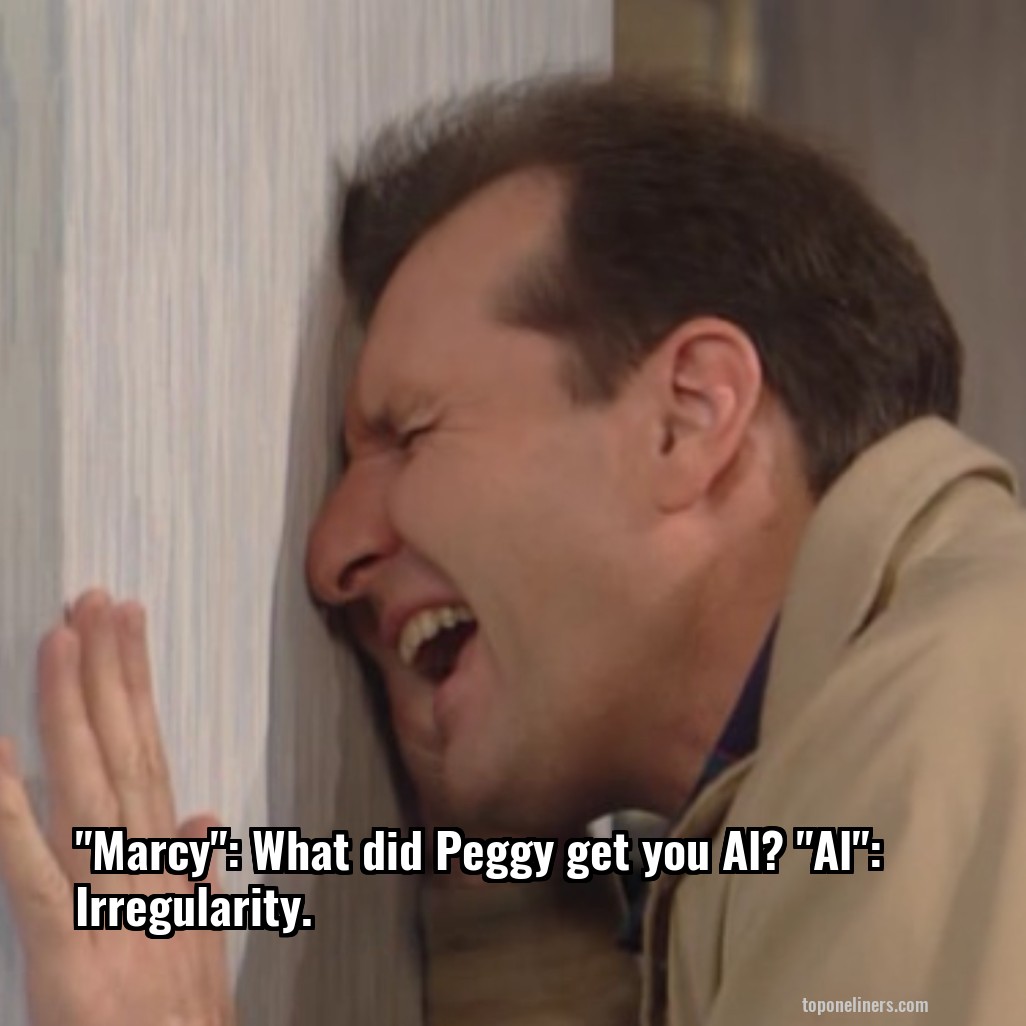 "Marcy": What did Peggy get you Al? "Al": Irregularity.