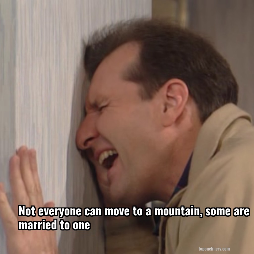 Not everyone can move to a mountain, some are married to one