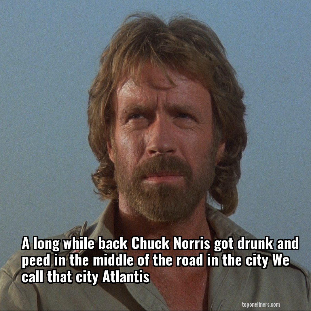 A long while back Chuck Norris got drunk and peed in the middle of the road in the city We call that city Atlantis