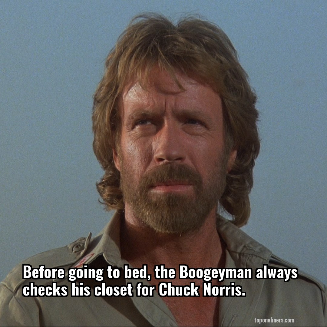 Before going to bed, the Boogeyman always checks his closet for Chuck Norris.