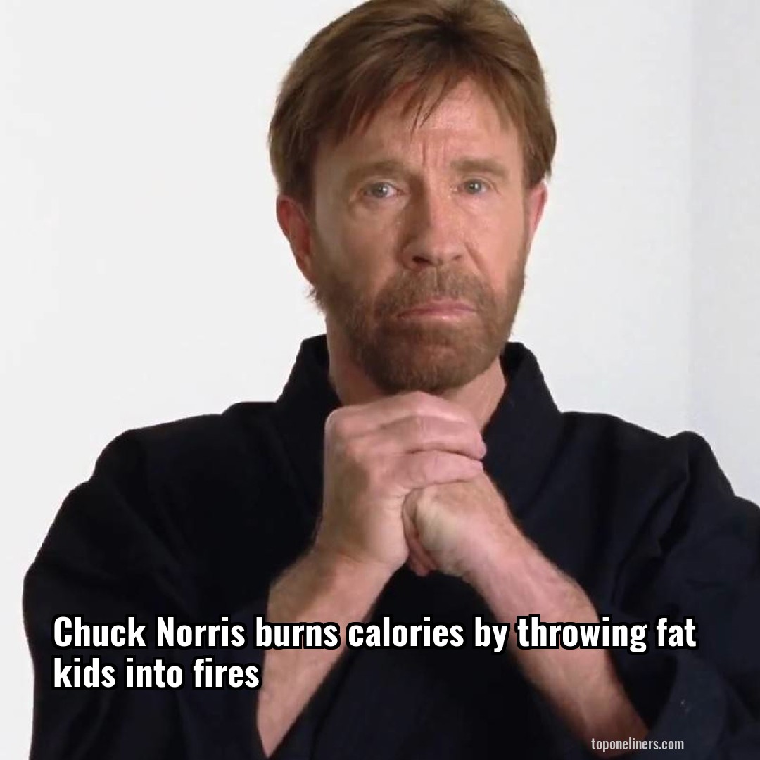Chuck Norris burns calories by throwing fat kids into fires