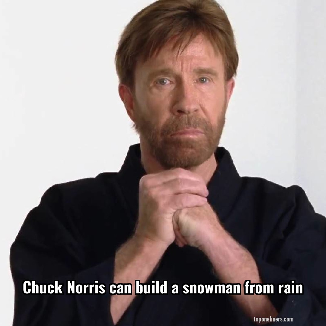 Chuck Norris can build a snowman from rain