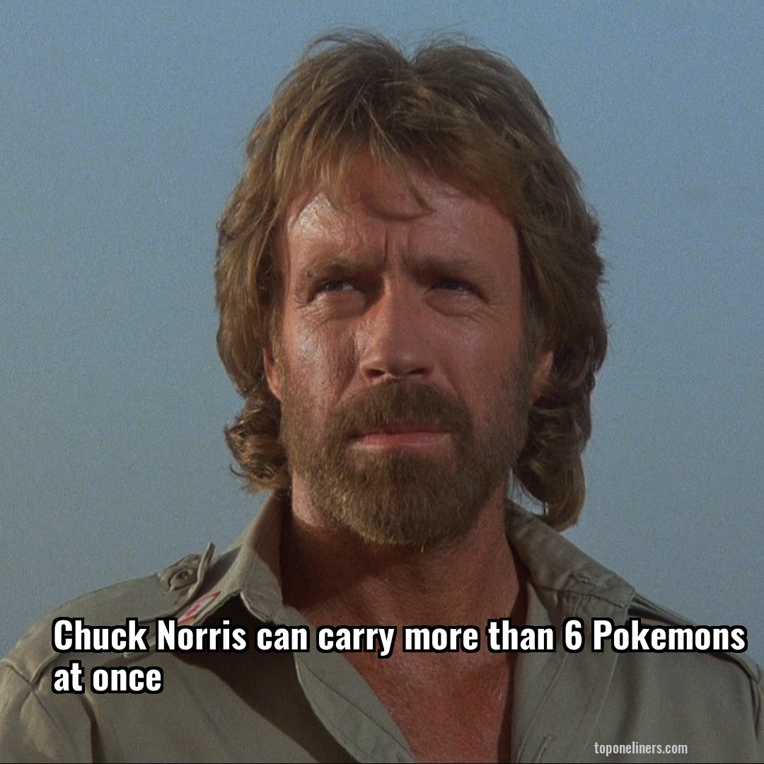Chuck Norris can carry more than 6 Pokemons at once