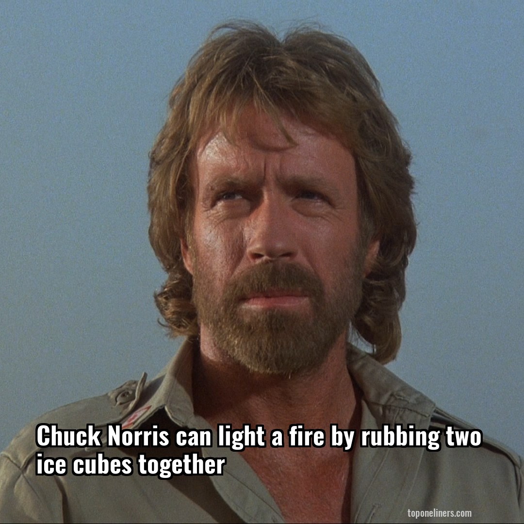 Chuck Norris can light a fire by rubbing two ice cubes together