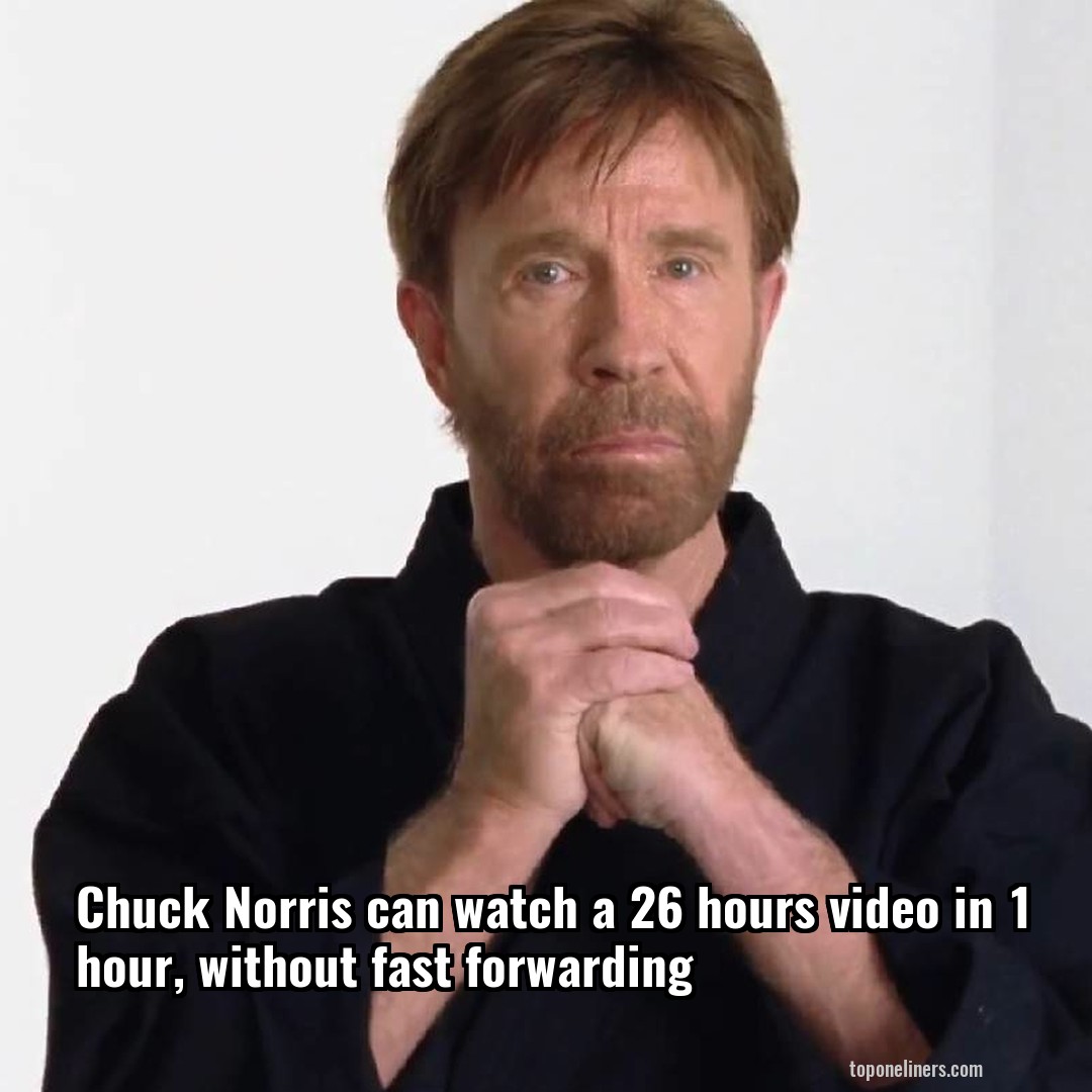 Chuck Norris can watch a 26 hours video in 1 hour, without fast forwarding