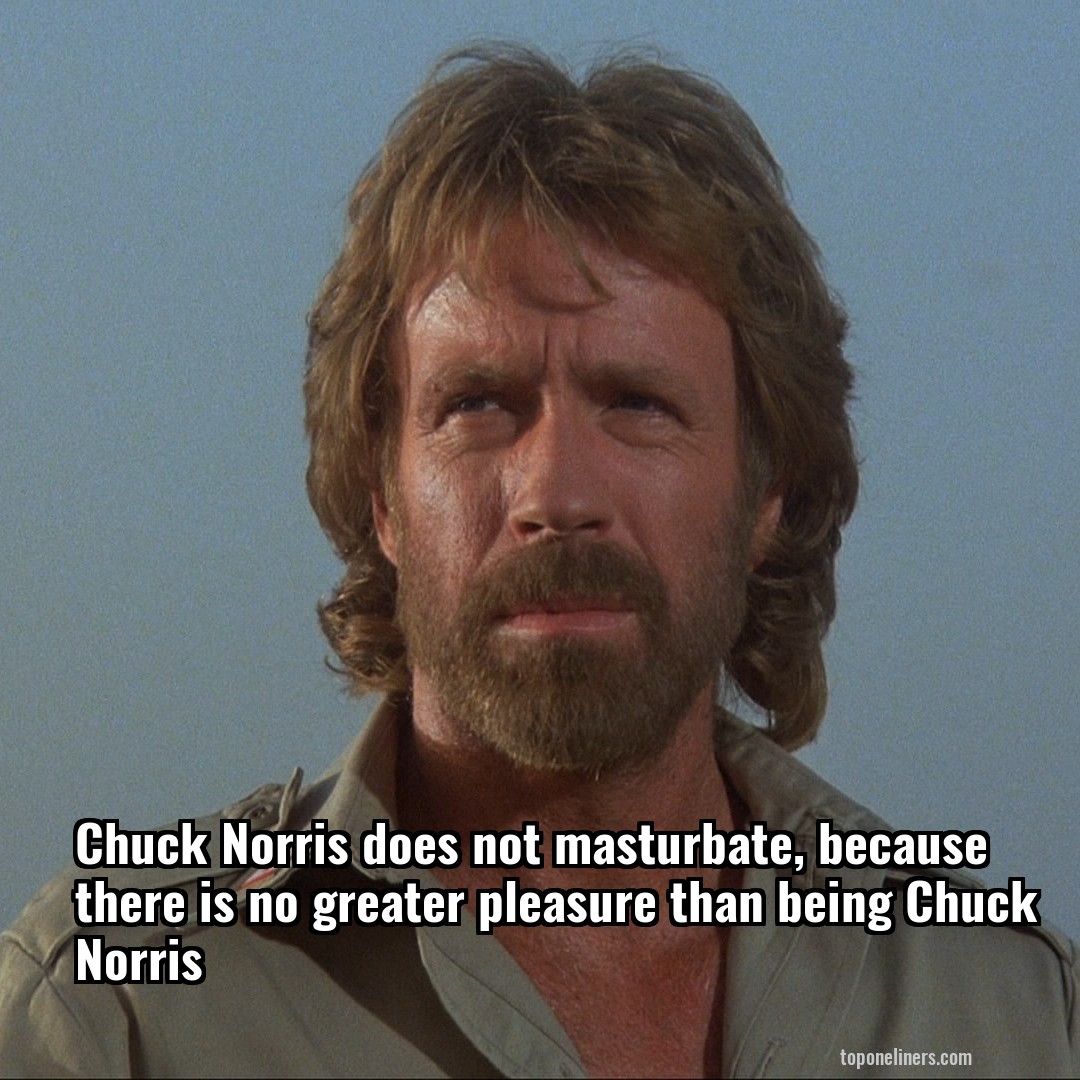 Chuck Norris does not masturbate, because there is no greater pleasure than being Chuck Norris