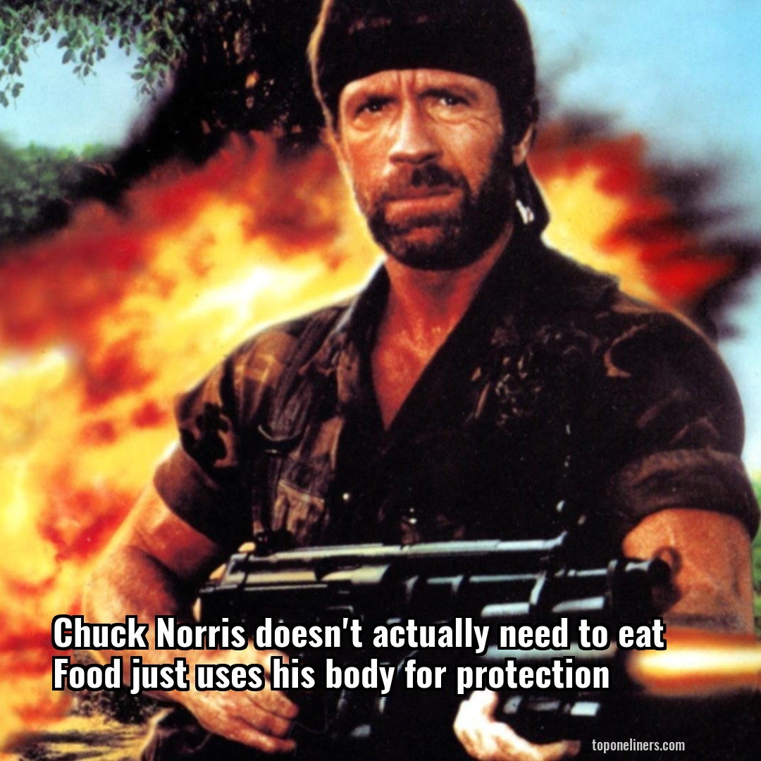Chuck Norris doesn't actually need to eat Food just uses his body for protection