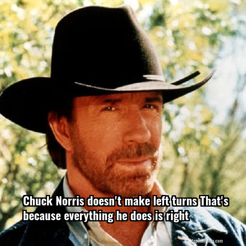 Chuck Norris doesn't make left turns That's because everything he does is right