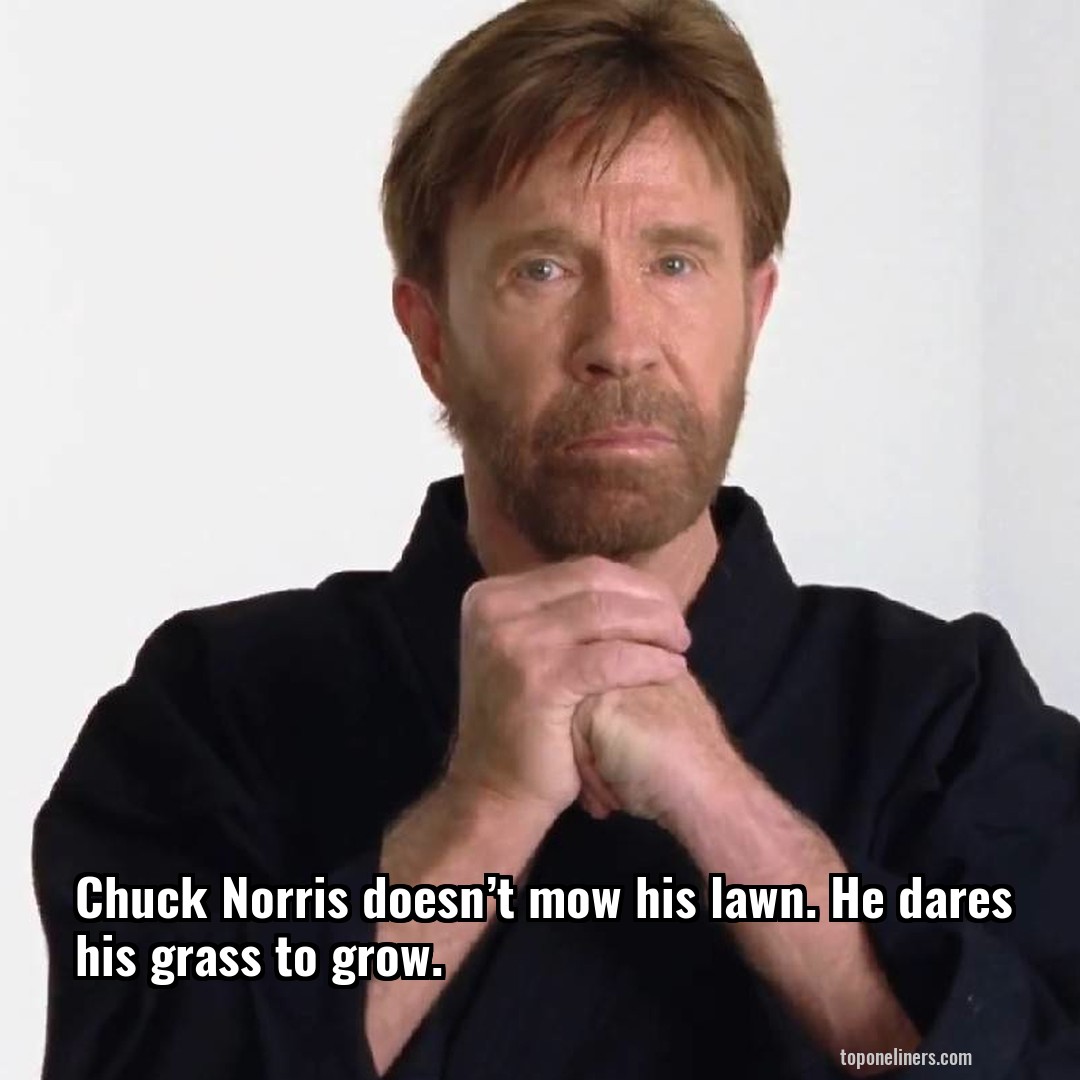 Chuck Norris doesn’t mow his lawn. He dares his grass to grow.