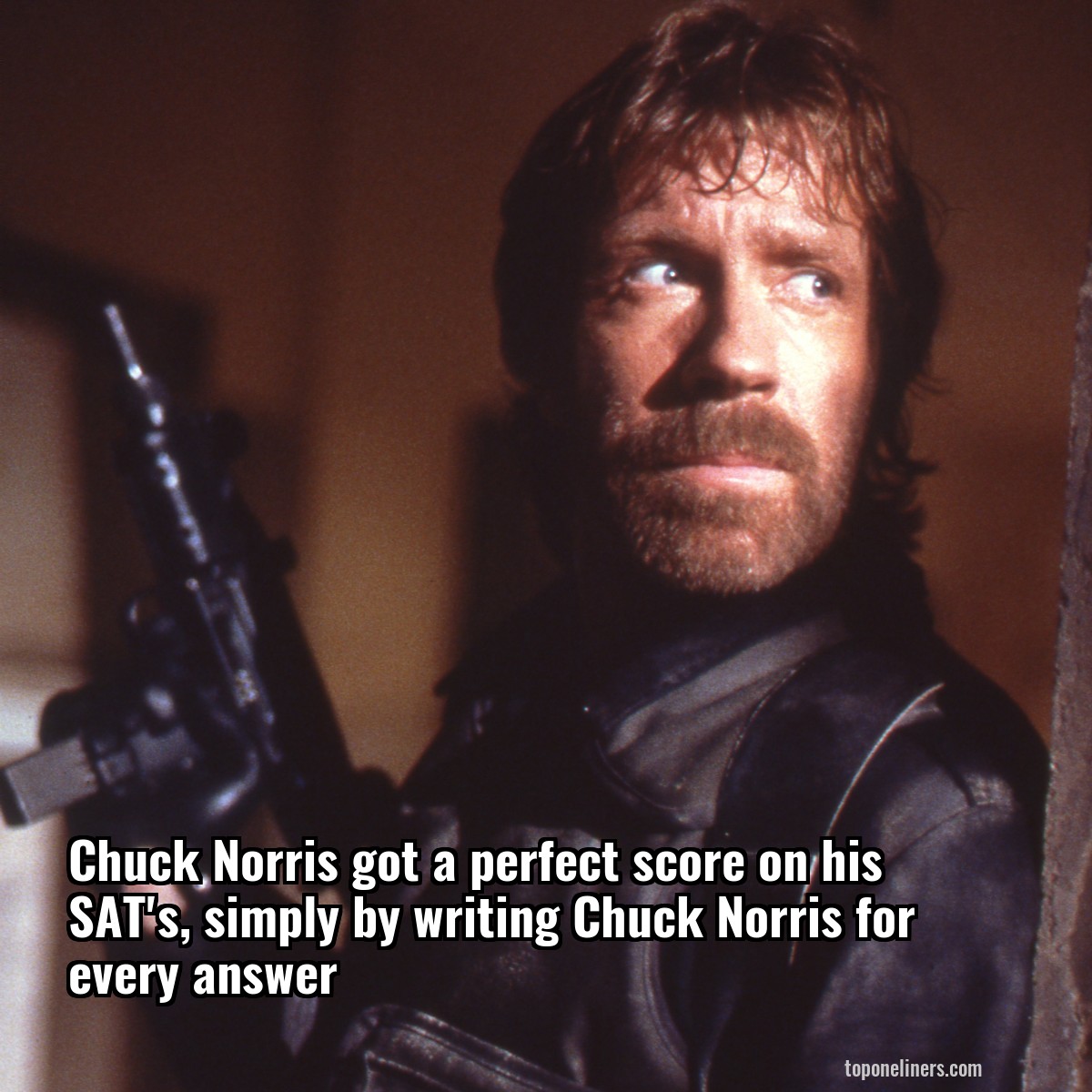 Chuck Norris got a perfect score on his SAT's, simply by writing Chuck Norris for every answer