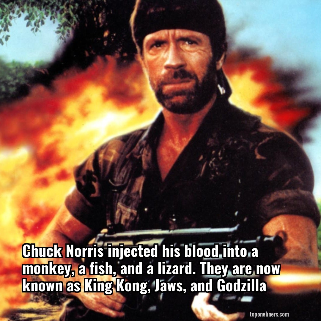 Chuck Norris injected his blood into a monkey, a fish, and a lizard. They are now known as King Kong, Jaws, and Godzilla