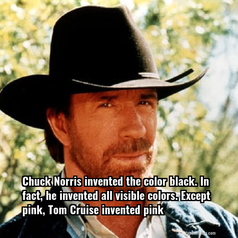 Chuck Norris invented the color black. In fact, he invented all visible colors. Except pink, Tom Cruise invented pink