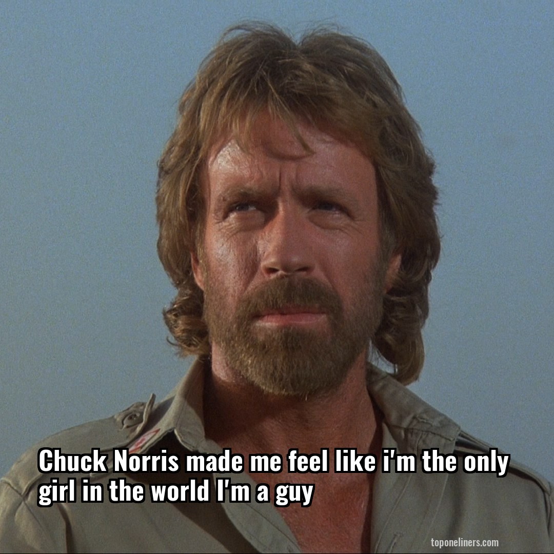 Chuck Norris made me feel like i'm the only girl in the world I'm a guy