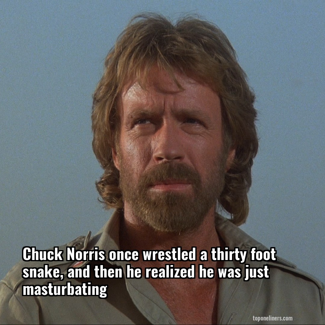Chuck Norris once wrestled a thirty foot snake, and then he realized he was just masturbating
