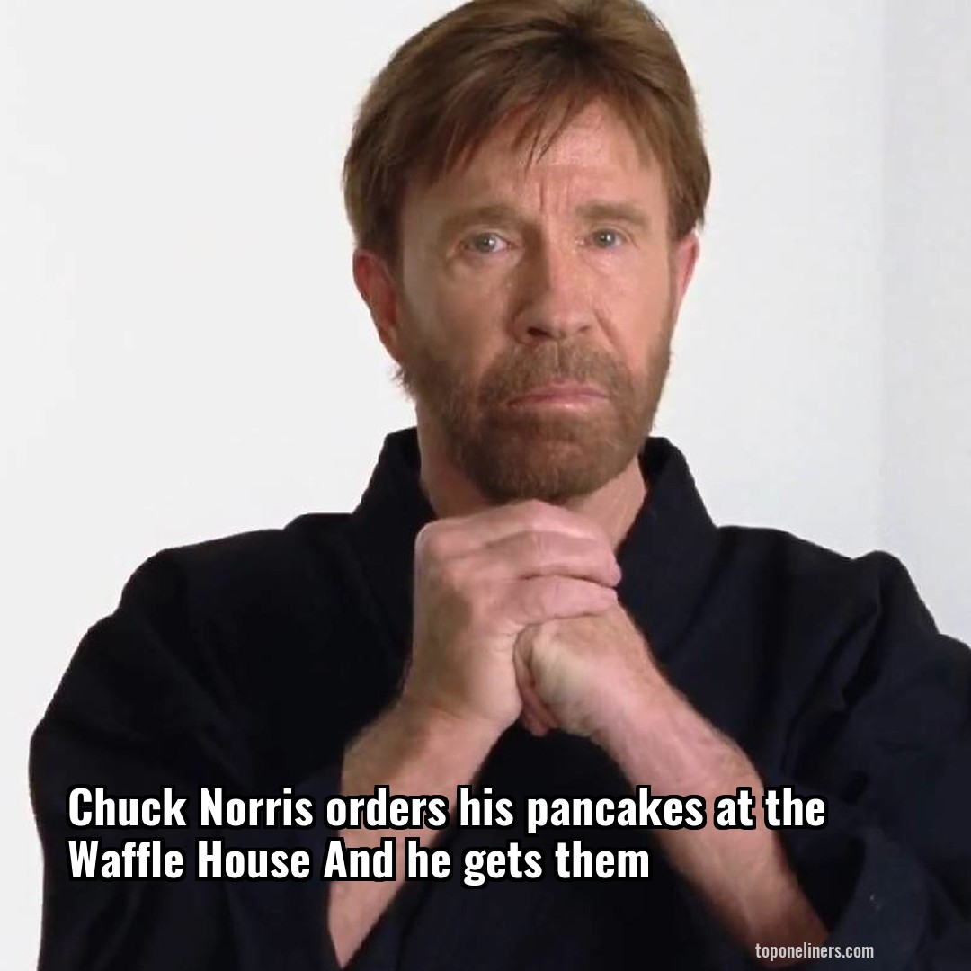 Chuck Norris orders his pancakes at the Waffle House And he gets them
