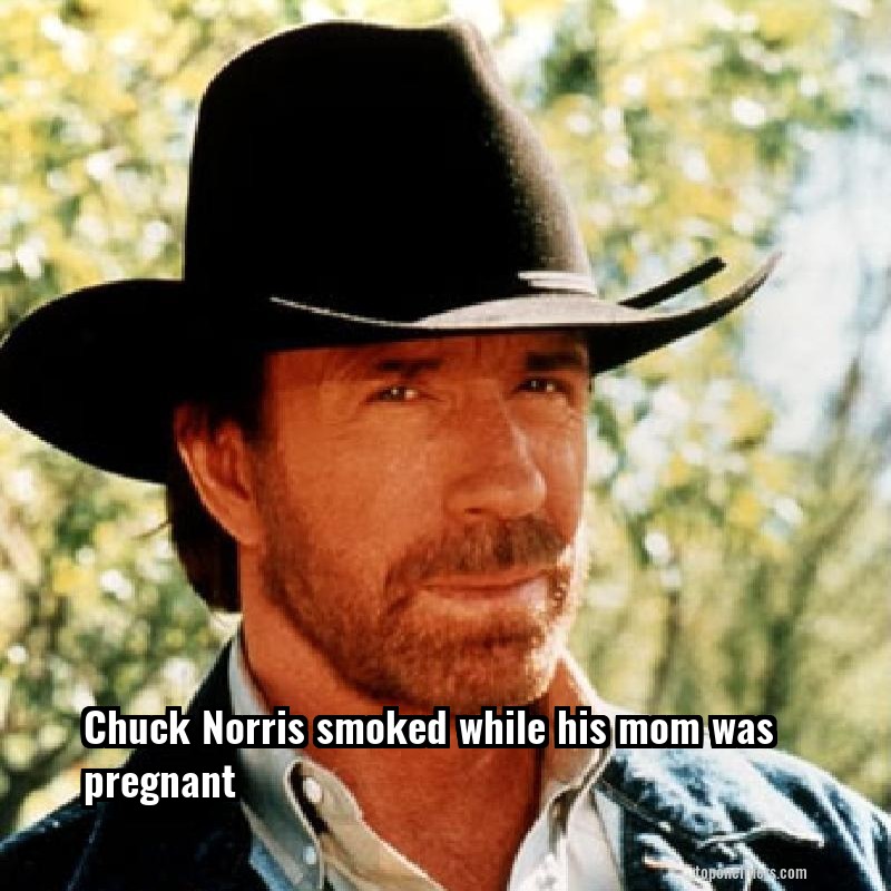 Chuck Norris smoked while his mom was pregnant