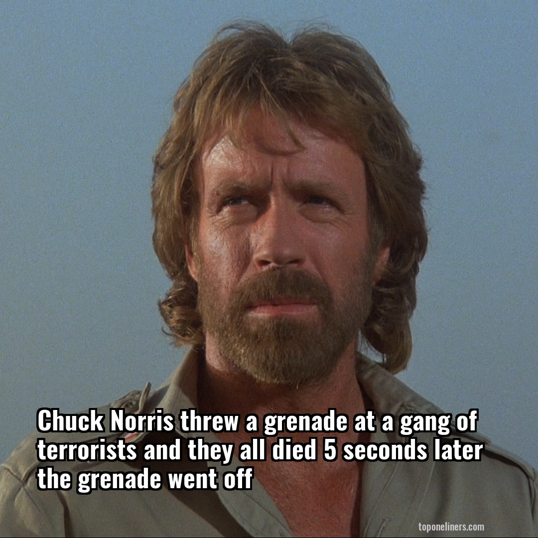 Chuck Norris threw a grenade at a gang of terrorists and they all died 5 seconds later the grenade went off