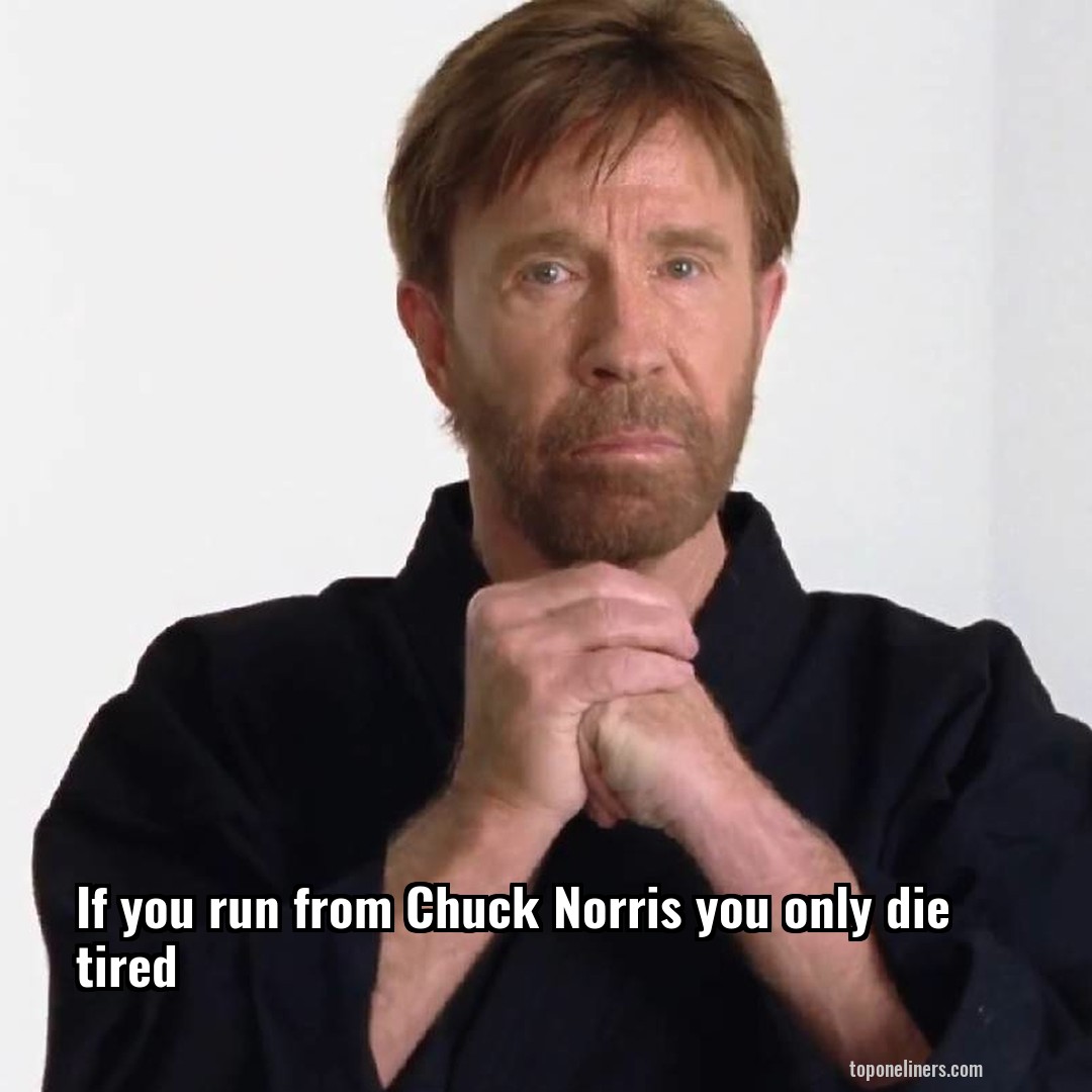 If you run from Chuck Norris you only die tired