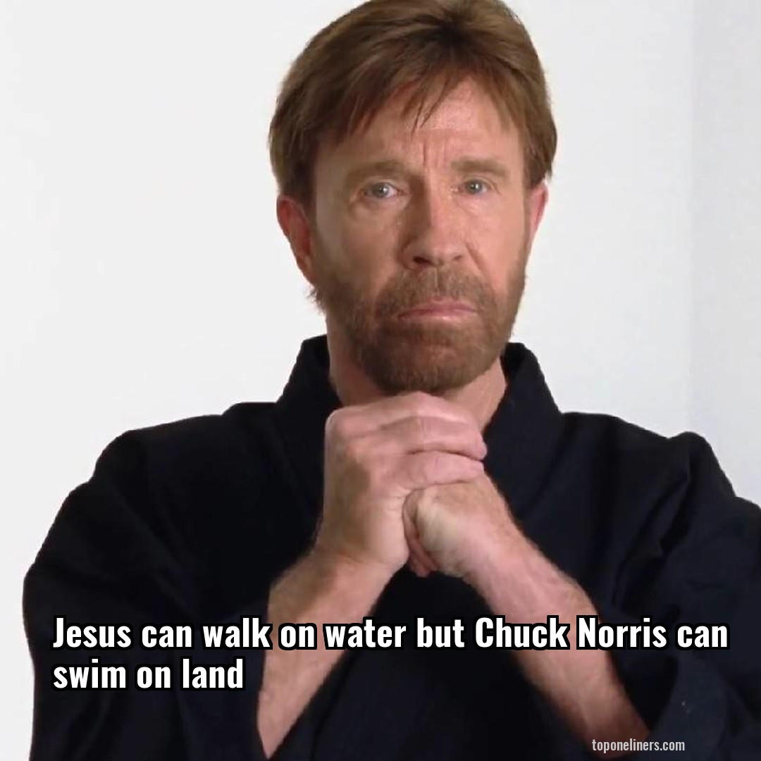 Jesus can walk on water but Chuck Norris can swim on land