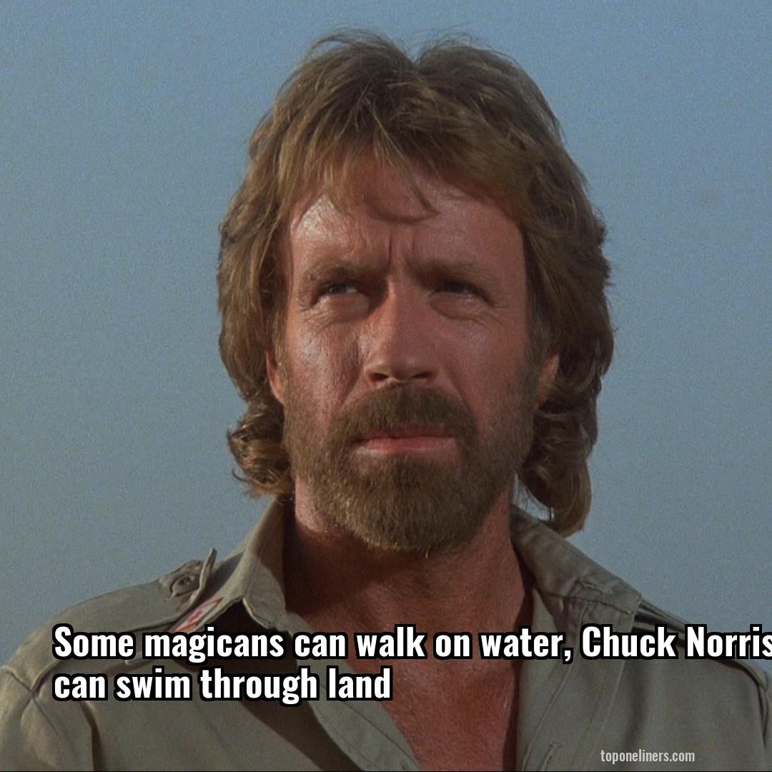Some magicans can walk on water, Chuck Norris can swim through land