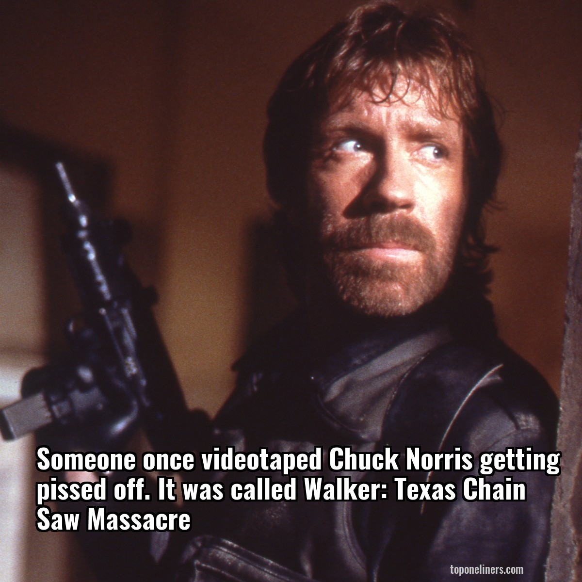 Someone once videotaped Chuck Norris getting pissed off. It was called Walker: Texas Chain Saw Massacre