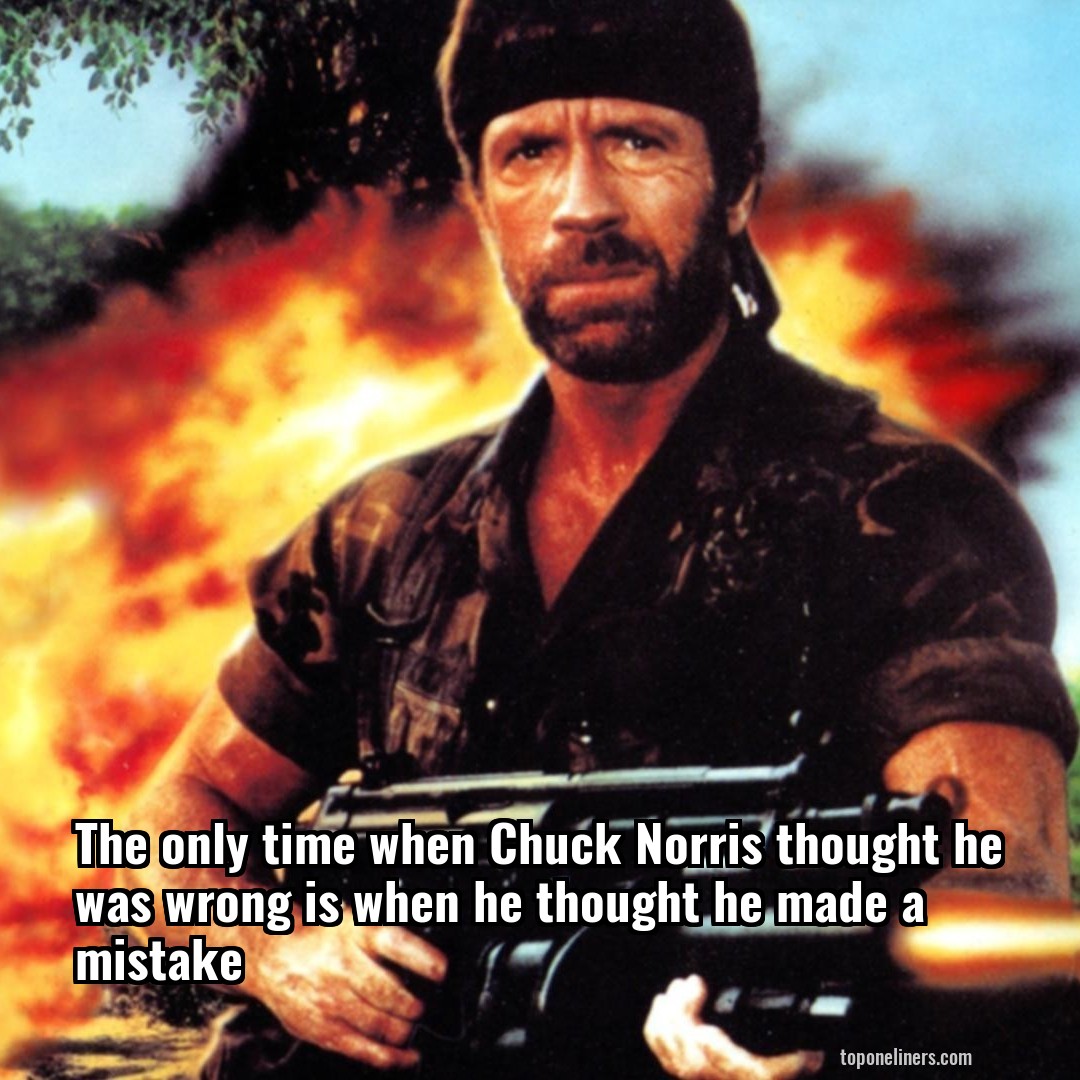 The only time when Chuck Norris thought he was wrong is when he thought he made a mistake