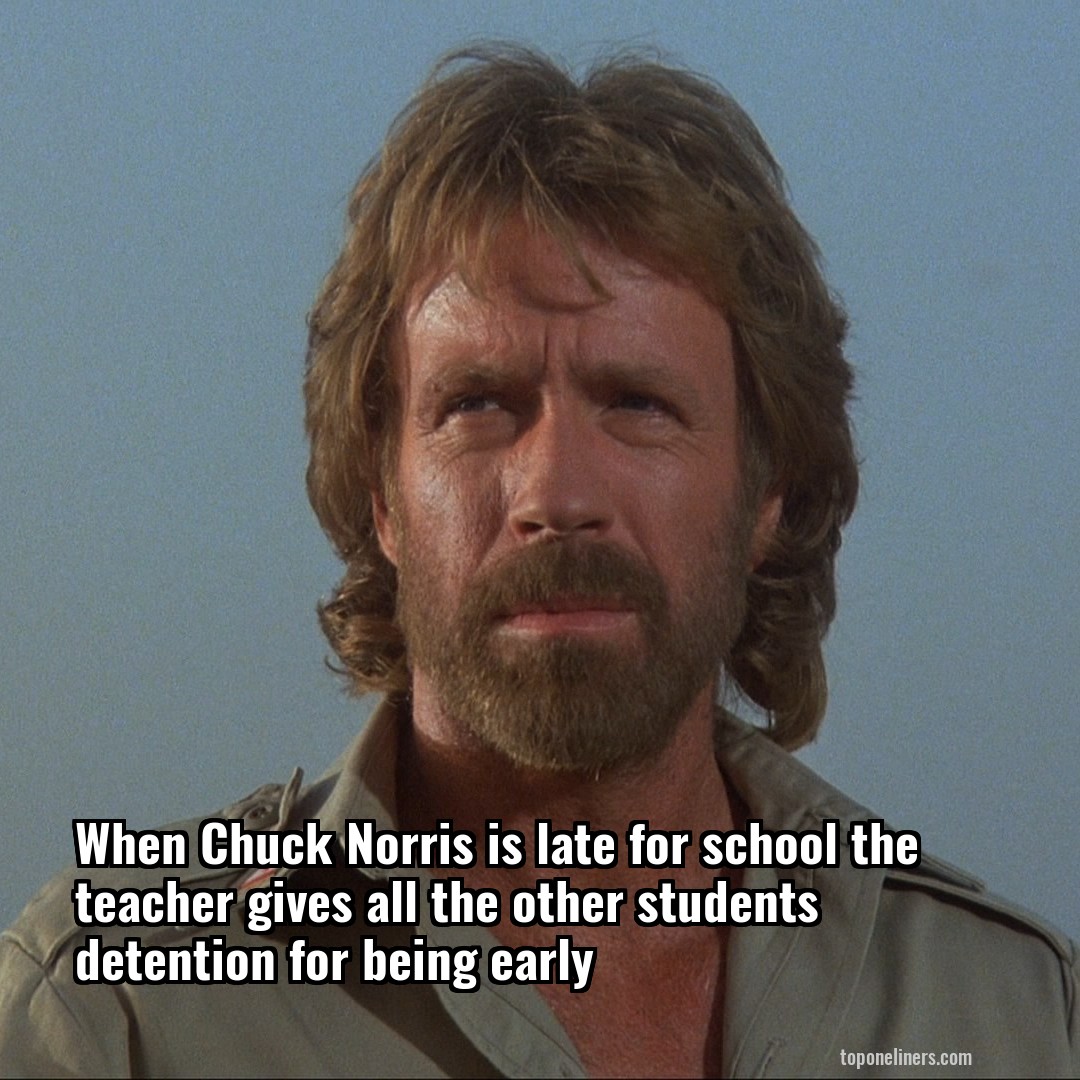 When Chuck Norris is late for school the teacher gives all the other students detention for being early
