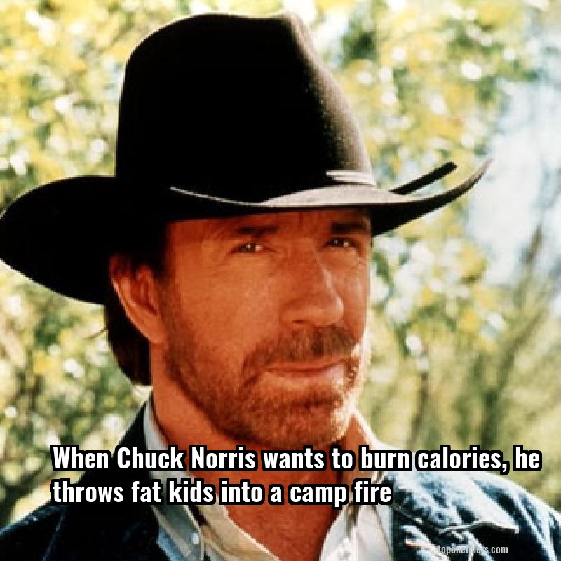 When Chuck Norris wants to burn calories, he throws fat kids into a camp fire