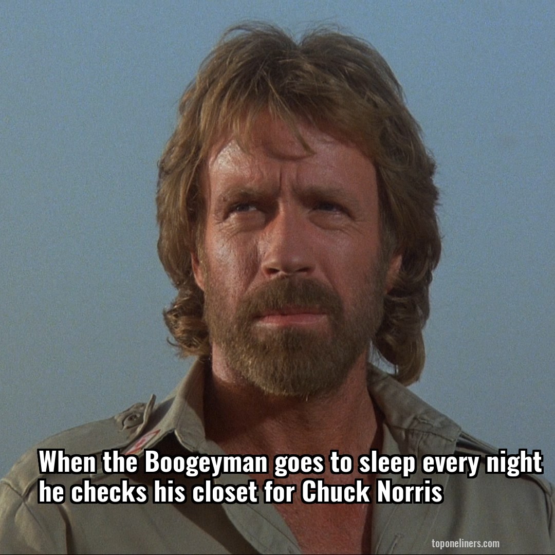 When the Boogeyman goes to sleep every night he checks his closet for Chuck Norris