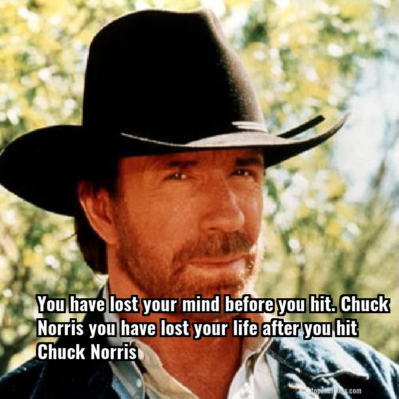 You have lost your mind before you hit. Chuck Norris you have lost your life after you hit Chuck Norris