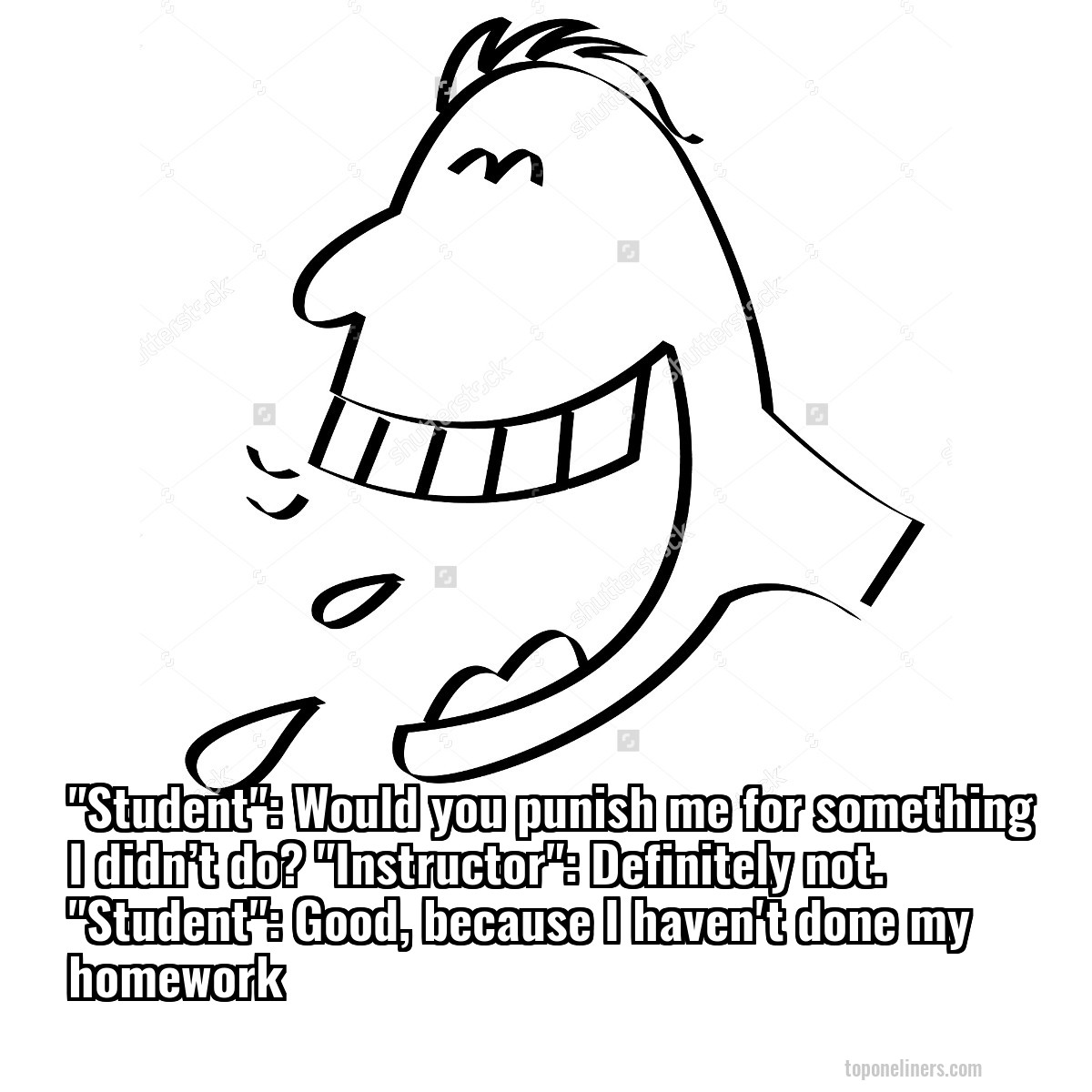 "Student": Would you punish me for something I didn’t do? "Instructor": Definitely not. "Student": Good, because I haven't done my homework