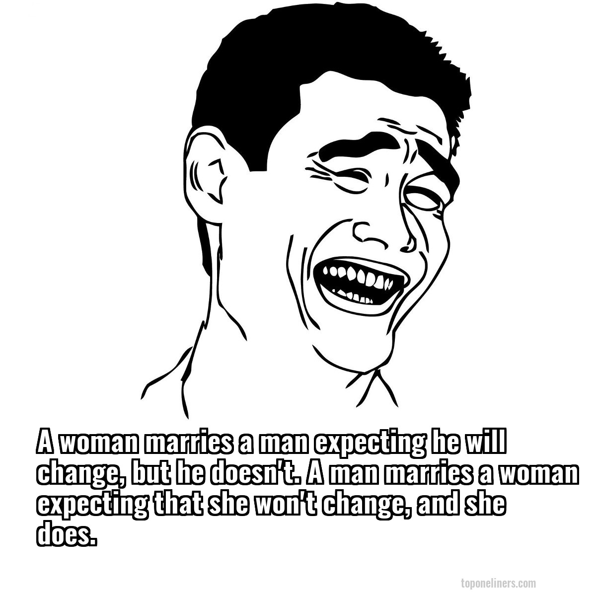 A woman marries a man expecting he will change, but he doesn't. A man marries a woman expecting that she won't change, and she does.
