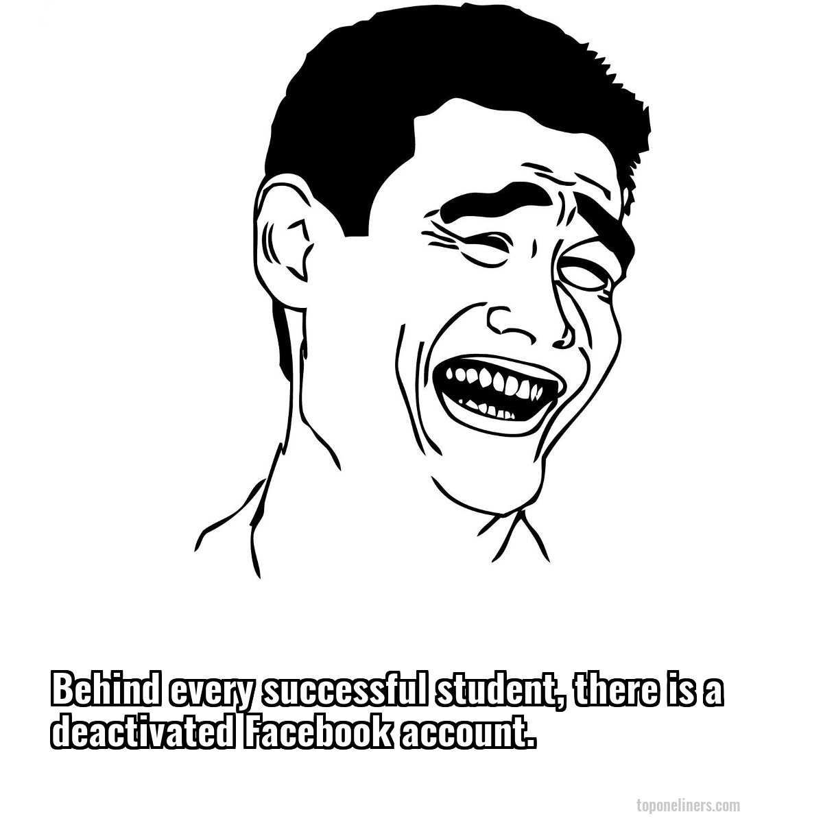 Behind every successful student, there is a deactivated Facebook account.
