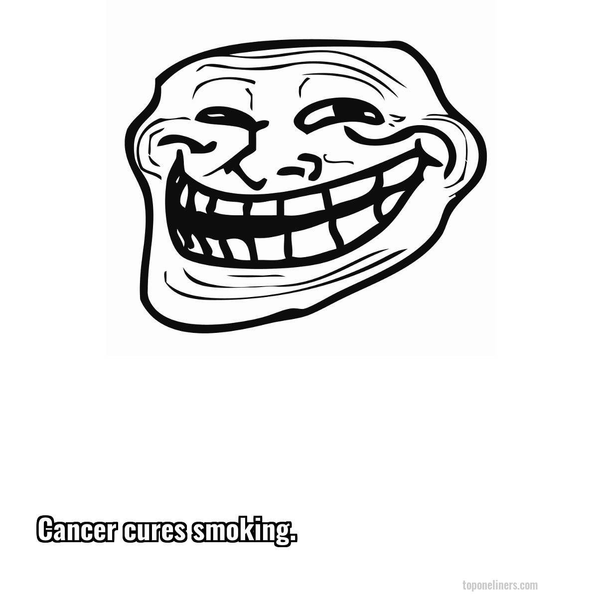 Cancer cures smoking.
