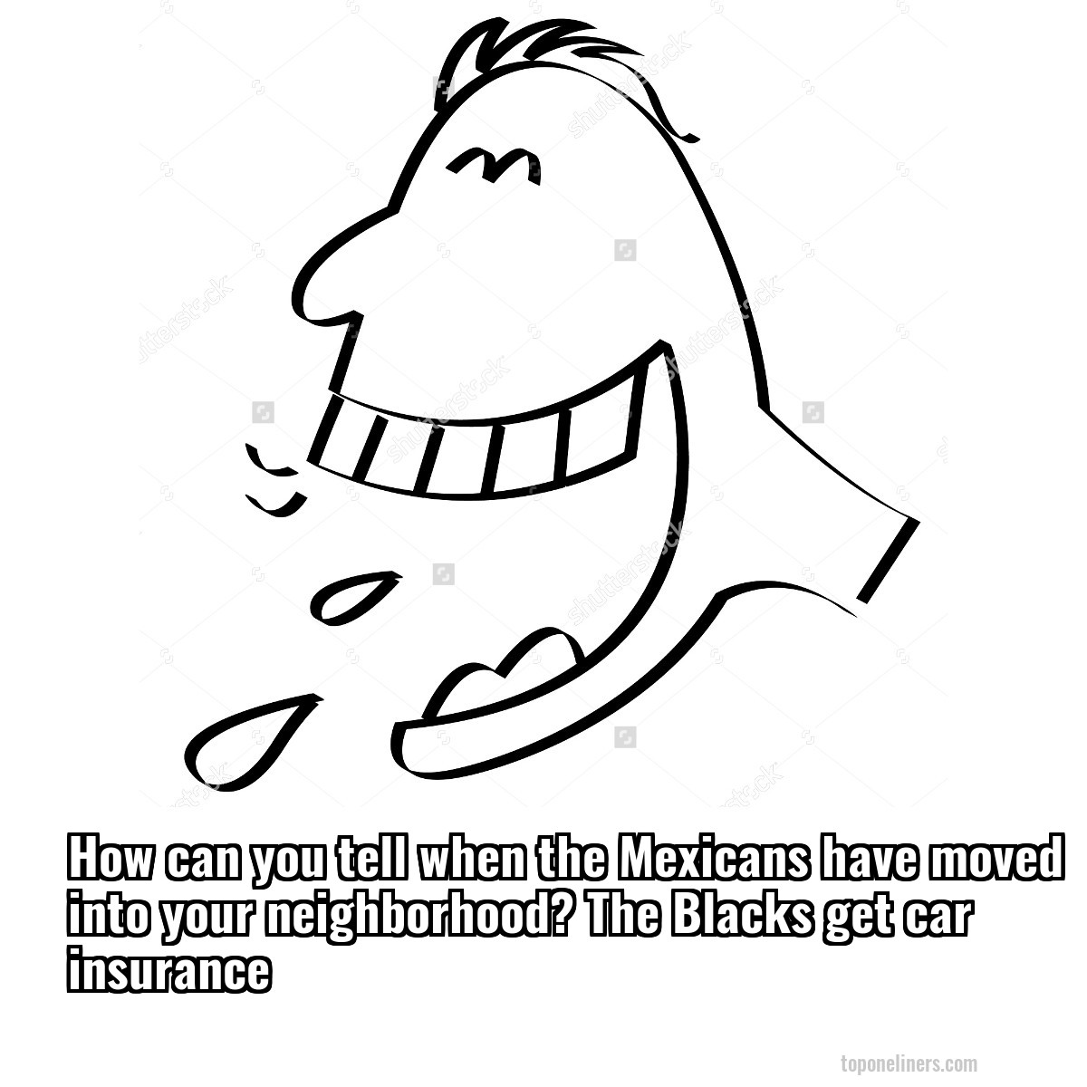 How can you tell when the Mexicans have moved into your neighborhood? The Blacks get car insurance
