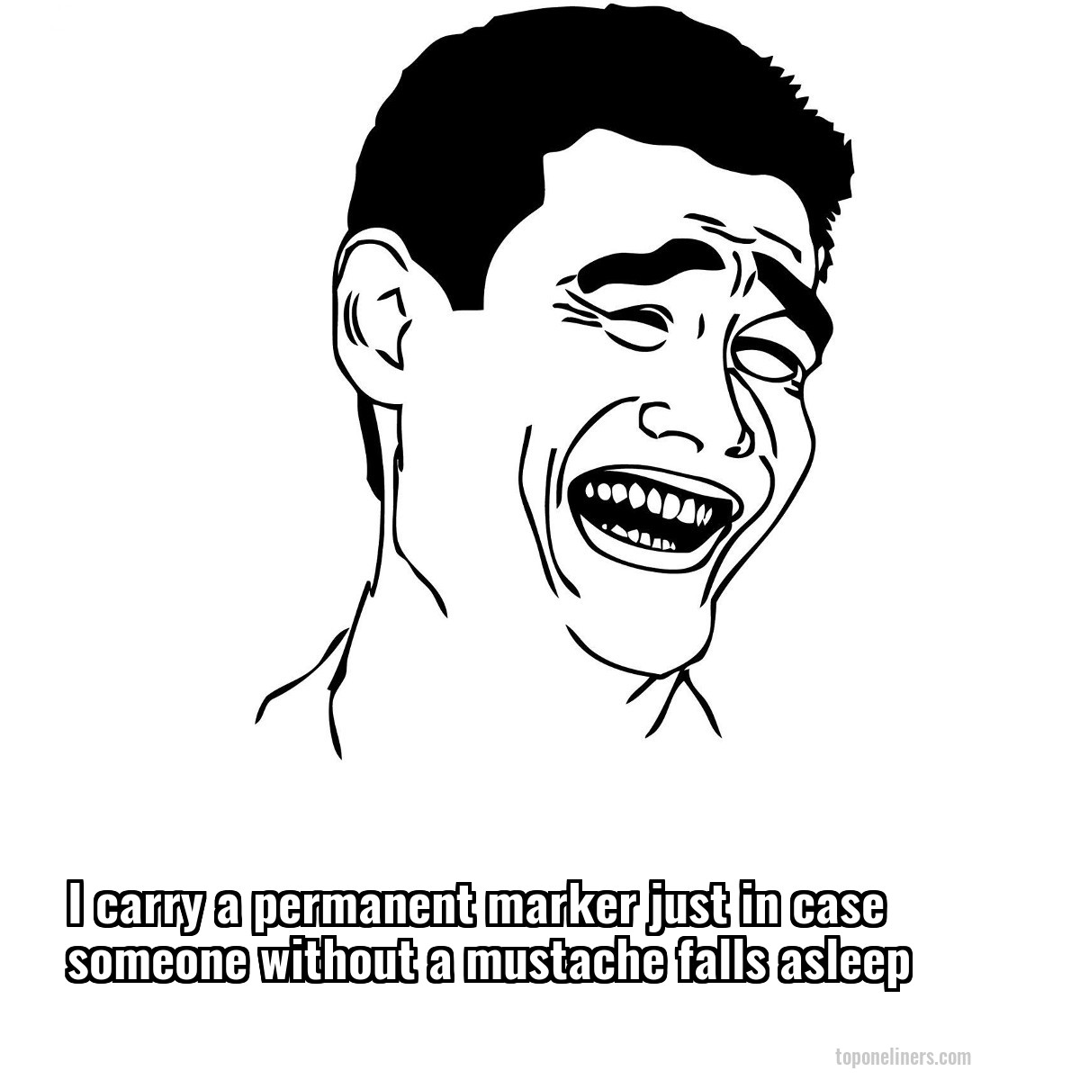 I carry a permanent marker just in case someone without a mustache falls asleep
