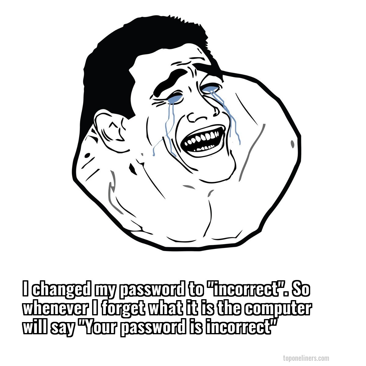 I changed my password to "incorrect". So whenever I forget what it is the computer will say "Your password is incorrect"