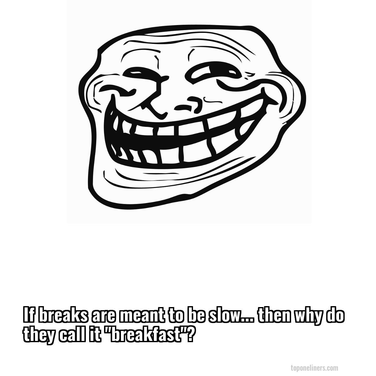 If breaks are meant to be slow... then why do they call it "breakfast"?
