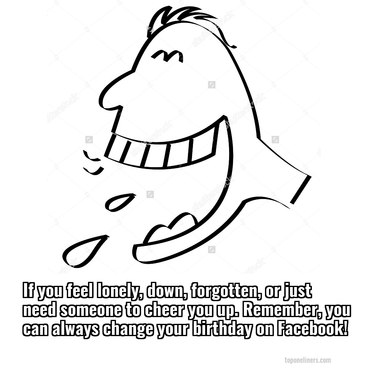 If you feel lonely, down, forgotten, or just need someone to cheer you up. Remember, you can always change your birthday on Facebook!