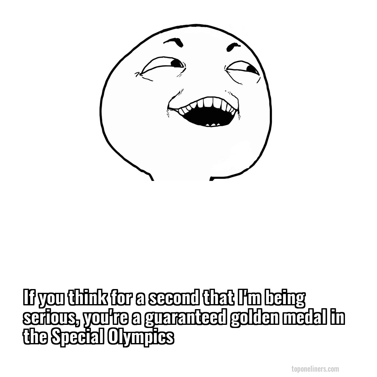 If you think for a second that I'm being serious, you're a guaranteed golden medal in the Special Olympics