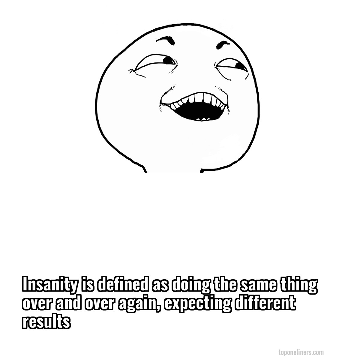 Insanity is defined as doing the same thing over and over again, expecting different results
