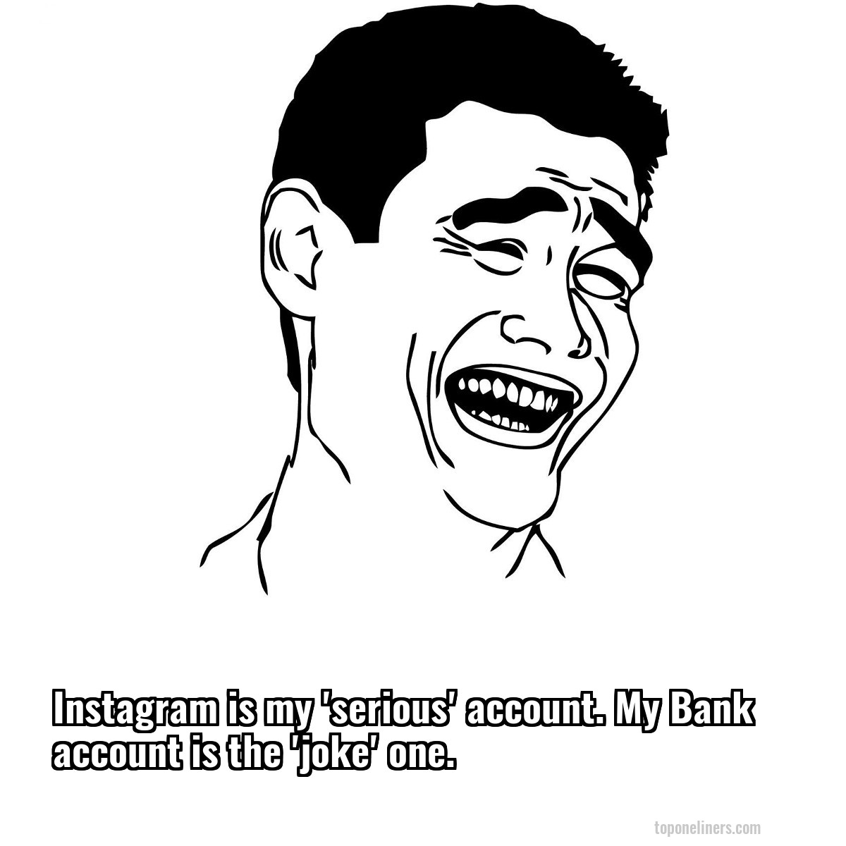 Instagram is my 'serious' account. My Bank account is the 'joke' one.
