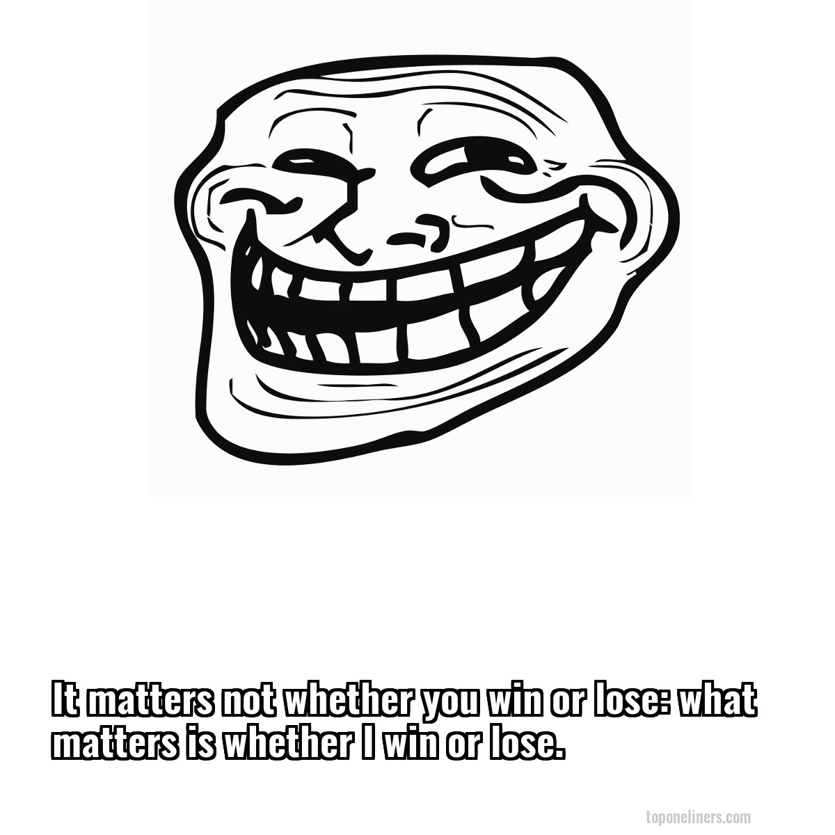 It matters not whether you win or lose: what matters is whether I win or lose.
