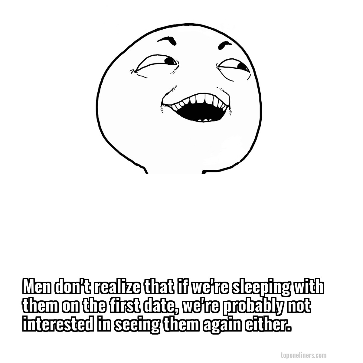 Men don't realize that if we're sleeping with them on the first date, we're probably not interested in seeing them again either.
