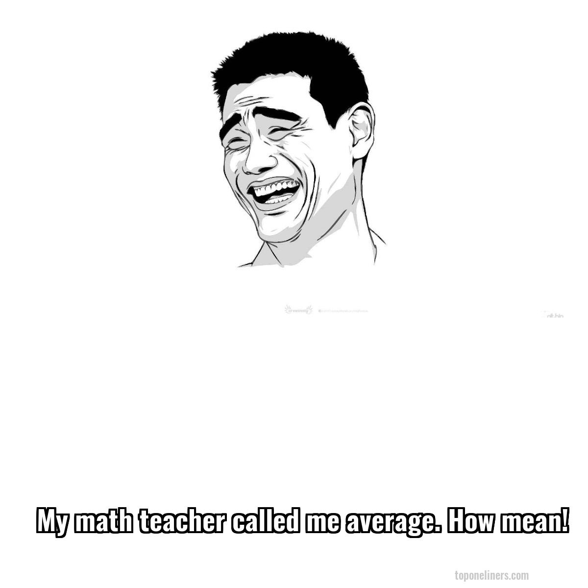 My math teacher called me average. How mean!
