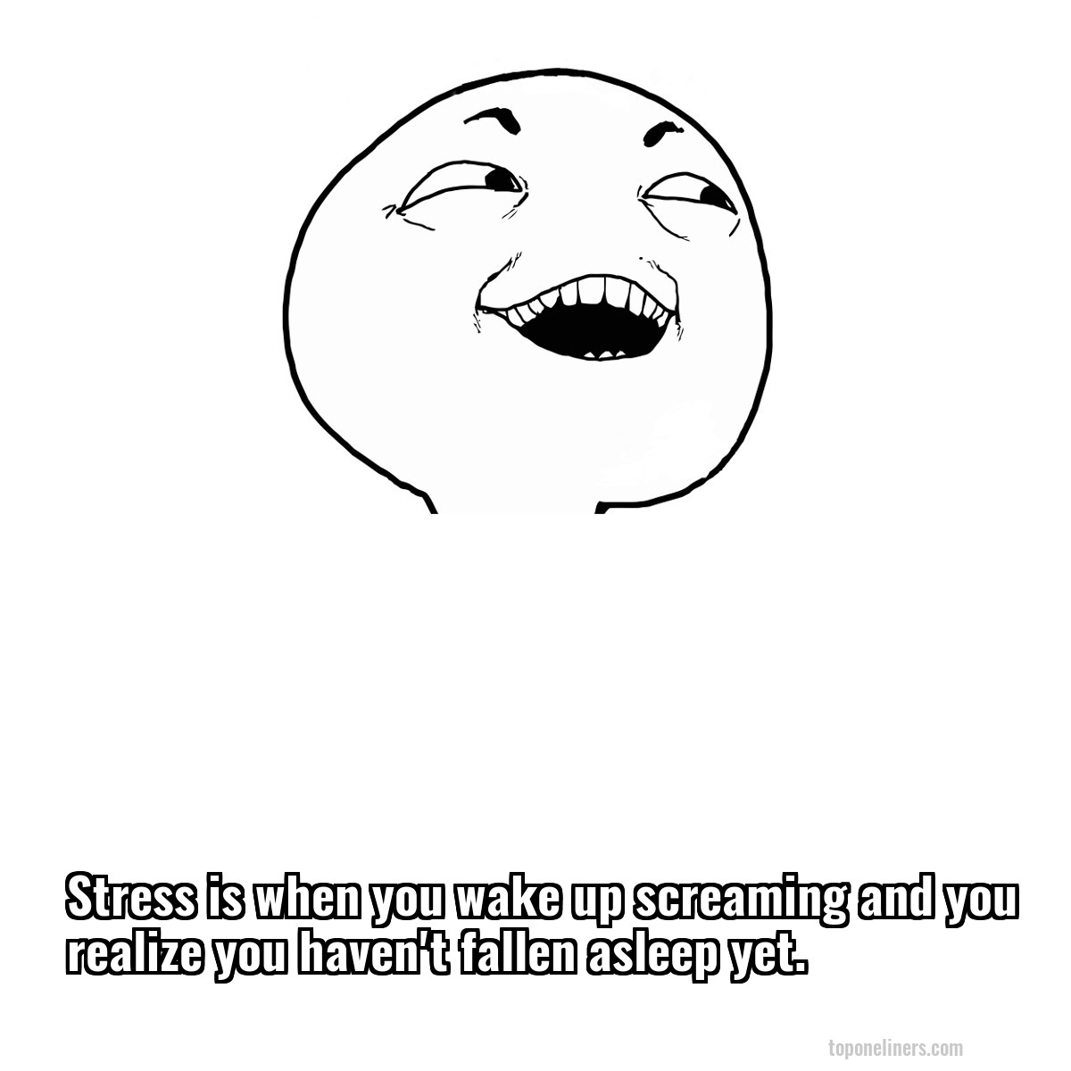 Stress is when you wake up screaming and you realize you haven't fallen asleep yet.
