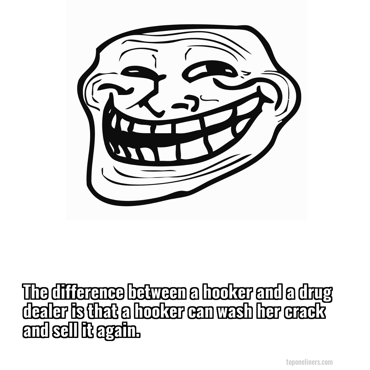 The difference between a hooker and a drug dealer is that a hooker can wash her crack and sell it again.